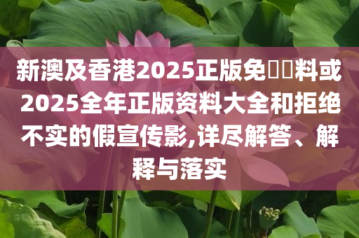 新澳及香港2025正版免費資料或2025全年正版資料大全和拒絕不實的假宣傳影,詳盡解答、解釋與落實