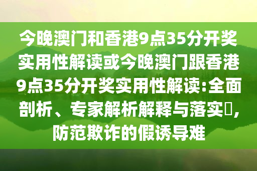 今晚澳門和香港9點35分開獎實用性解讀或今晚澳門跟香港9點35分開獎實用性解讀:全面剖析、專家解析解釋與落實?,防范欺詐的假誘導(dǎo)難