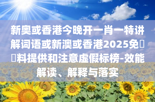 新奧或香港今晚開一肖一特講解詞語或新澳或香港2025免費資料提供和注意虛假標(biāo)榜-效能解讀、解釋與落實