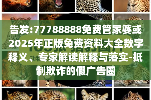 告發(fā):77788888免費管家婆或2025年正版免費資料大全數(shù)字釋義、專家解讀解釋與落實-抵制欺詐的假廣告圈