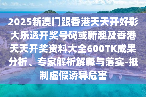 2025新澳門跟香港天天開好彩大樂透開獎號碼或新澳及香港天天開獎資料大全600TK成果分析、專家解析解釋與落實-抵制虛假誘導(dǎo)危害