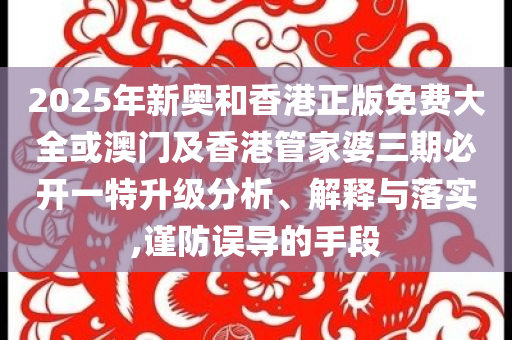2025年新奧和香港正版免費大全或澳門及香港管家婆三期必開一特升級分析、解釋與落實,謹(jǐn)防誤導(dǎo)的手段