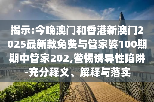 揭示:今晚澳門和香港新澳門2025最新款免費(fèi)與管家婆100期期中管家202,警惕誘導(dǎo)性陷阱-充分釋義、解釋與落實(shí)