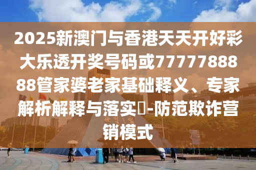 2025新澳門與香港天天開好彩大樂透開獎號碼或7777788888管家婆老家基礎(chǔ)釋義、專家解析解釋與落實?-防范欺詐營銷模式