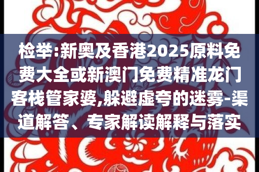 檢舉:新奧及香港2025原料免費大全或新澳門免費精準(zhǔn)龍門客棧管家婆,躲避虛夸的迷霧-渠道解答、專家解讀解釋與落實