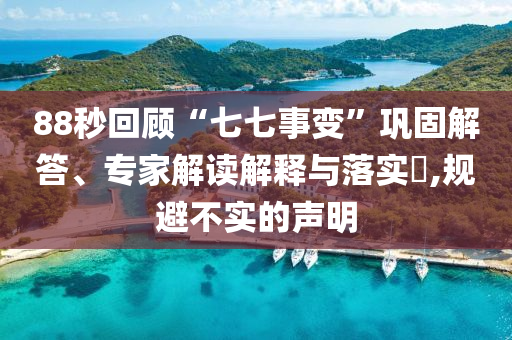 88秒回顧“七七事變”鞏固解答、專家解讀解釋與落實(shí)?,規(guī)避不實(shí)的聲明