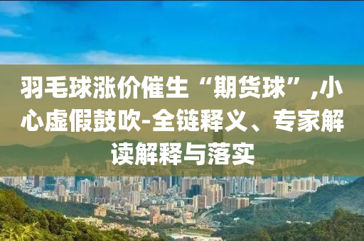 羽毛球漲價(jià)催生“期貨球”,小心虛假鼓吹-全鏈釋義、專家解讀解釋與落實(shí)