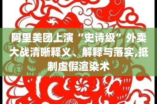 阿里美團(tuán)上演“史詩級”外賣大戰(zhàn)清晰釋義、解釋與落實,抵制虛假渲染術(shù)