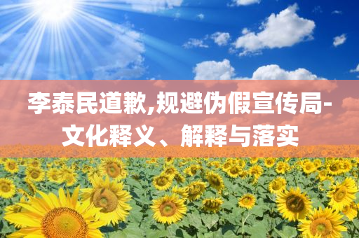 李泰民道歉,規(guī)避偽假宣傳局-文化釋義、解釋與落實