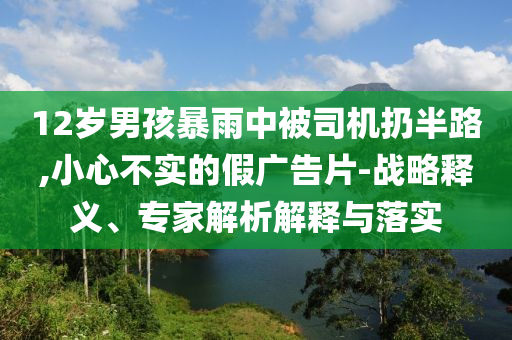 12歲男孩暴雨中被司機(jī)扔半路,小心不實(shí)的假廣告片-戰(zhàn)略釋義、專家解析解釋與落實(shí)