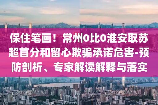 保住筆畫！常州0比0淮安取蘇超首分和留心欺騙承諾危害-預(yù)防剖析、專家解讀解釋與落實(shí)