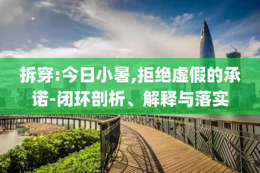 拆穿:今日小暑,拒絕虛假的承諾-閉環(huán)剖析、解釋與落實(shí)
