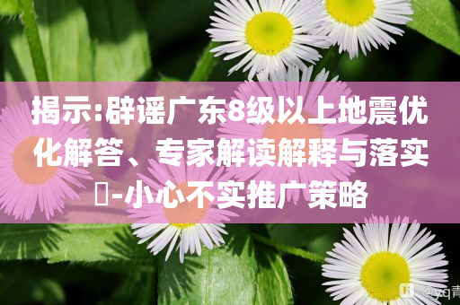 揭示:辟謠廣東8級(jí)以上地震優(yōu)化解答、專家解讀解釋與落實(shí)?-小心不實(shí)推廣策略