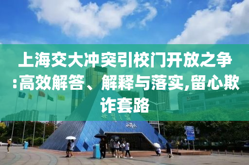 上海交大沖突引校門開放之爭:高效解答、解釋與落實(shí),留心欺詐套路