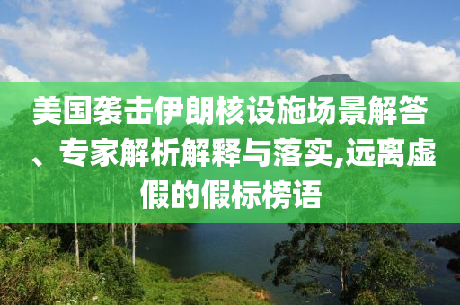 美國襲擊伊朗核設(shè)施場景解答、專家解析解釋與落實(shí),遠(yuǎn)離虛假的假標(biāo)榜語