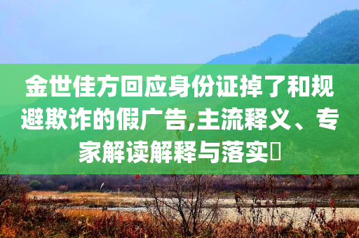金世佳方回應身份證掉了和規(guī)避欺詐的假廣告,主流釋義、專家解讀解釋與落實?