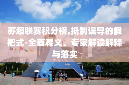 蘇超聯(lián)賽積分榜,抵制誤導(dǎo)的假把式-全面釋義、專家解讀解釋與落實(shí)