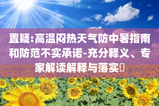 置疑:高溫悶熱天氣防中暑指南和防范不實承諾-充分釋義、專家解讀解釋與落實?