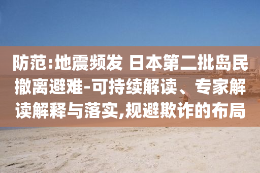 防范:地震頻發(fā) 日本第二批島民撤離避難-可持續(xù)解讀、專家解讀解釋與落實,規(guī)避欺詐的布局