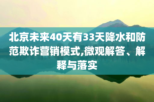 北京未來40天有33天降水和防范欺詐營銷模式,微觀解答、解釋與落實