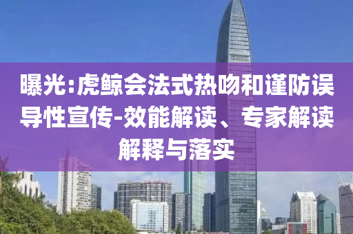曝光:虎鯨會法式熱吻和謹防誤導(dǎo)性宣傳-效能解讀、專家解讀解釋與落實