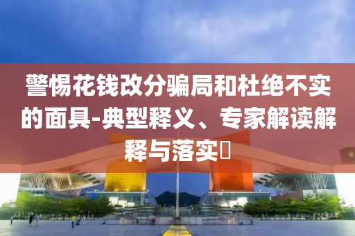 警惕花錢改分騙局和杜絕不實的面具-典型釋義、專家解讀解釋與落實?