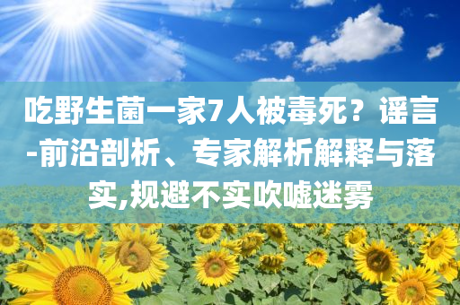 吃野生菌一家7人被毒死？謠言-前沿剖析、專家解析解釋與落實(shí),規(guī)避不實(shí)吹噓迷霧