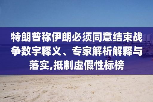 特朗普稱伊朗必須同意結(jié)束戰(zhàn)爭數(shù)字釋義、專家解析解釋與落實(shí),抵制虛假性標(biāo)榜