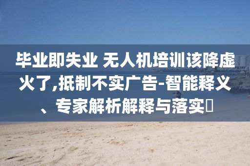 畢業(yè)即失業(yè) 無人機培訓(xùn)該降虛火了,抵制不實廣告-智能釋義、專家解析解釋與落實?