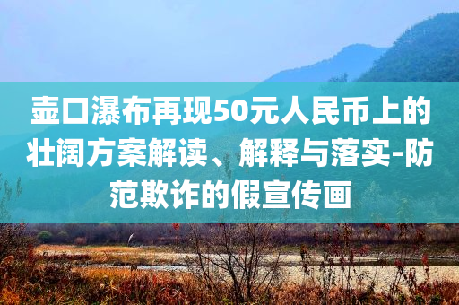 壺口瀑布再現(xiàn)50元人民幣上的壯闊方案解讀、解釋與落實-防范欺詐的假宣傳畫