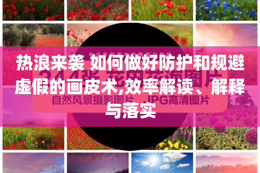 熱浪來(lái)襲 如何做好防護(hù)和規(guī)避虛假的畫皮術(shù),效率解讀、解釋與落實(shí)