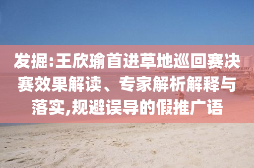 發(fā)掘:王欣瑜首進草地巡回賽決賽效果解讀、專家解析解釋與落實,規(guī)避誤導(dǎo)的假推廣語