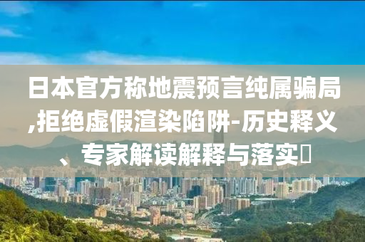 日本官方稱地震預(yù)言純屬騙局,拒絕虛假渲染陷阱-歷史釋義、專家解讀解釋與落實?