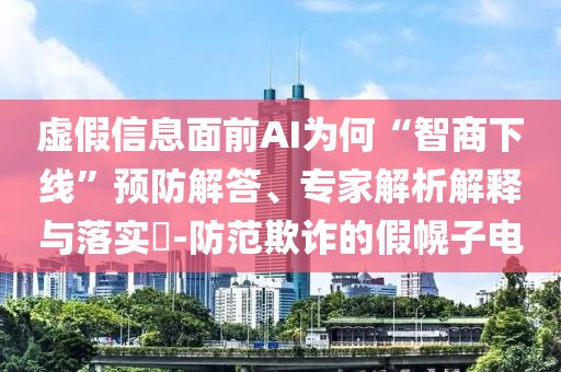 虛假信息面前AI為何“智商下線”預(yù)防解答、專家解析解釋與落實?-防范欺詐的假幌子電