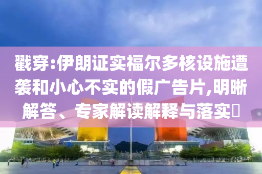 戳穿:伊朗證實福爾多核設施遭襲和小心不實的假廣告片,明晰解答、專家解讀解釋與落實?