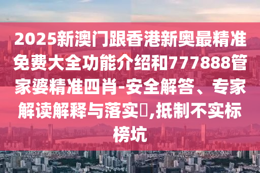 2025新澳門跟香港新奧最精準(zhǔn)免費(fèi)大全功能介紹和777888管家婆精準(zhǔn)四肖-安全解答、專家解讀解釋與落實(shí)?,抵制不實(shí)標(biāo)榜坑