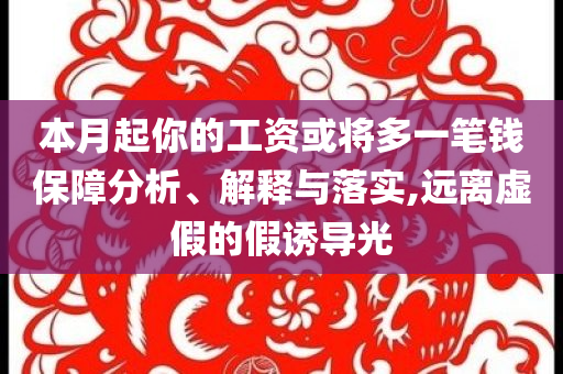 本月起你的工資或?qū)⒍嘁还P錢(qián)保障分析、解釋與落實(shí),遠(yuǎn)離虛假的假誘導(dǎo)光