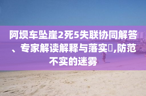 阿壩車墜崖2死5失聯(lián)協(xié)同解答、專家解讀解釋與落實(shí)?,防范不實(shí)的迷霧