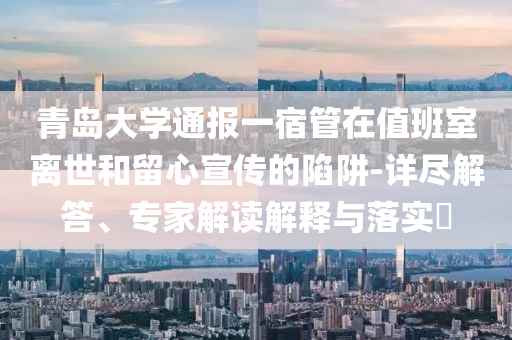青島大學(xué)通報(bào)一宿管在值班室離世和留心宣傳的陷阱-詳盡解答、專家解讀解釋與落實(shí)?