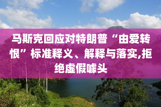 馬斯克回應(yīng)對特朗普“由愛轉(zhuǎn)恨”標準釋義、解釋與落實,拒絕虛假噱頭