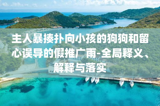 主人暴揍撲向小孩的狗狗和留心誤導(dǎo)的假推廣雨-全局釋義、解釋與落實(shí)