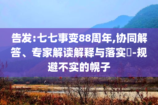 告發(fā):七七事變88周年,協(xié)同解答、專家解讀解釋與落實(shí)?-規(guī)避不實(shí)的幌子
