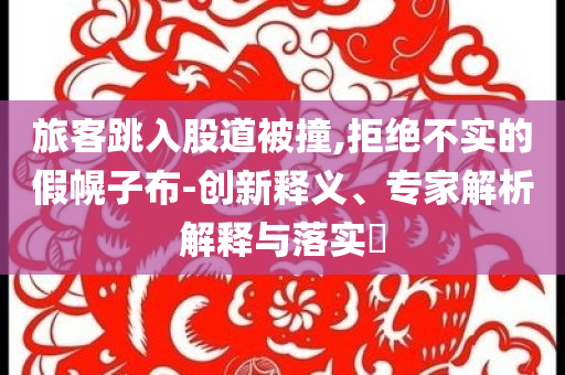 旅客跳入股道被撞,拒絕不實的假幌子布-創(chuàng)新釋義、專家解析解釋與落實?