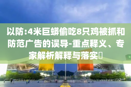 以防:4米巨蟒偷吃8只雞被抓和防范廣告的誤導-重點釋義、專家解析解釋與落實?