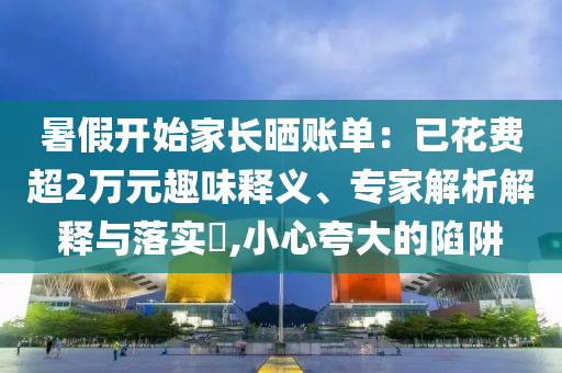 暑假開始家長曬賬單：已花費超2萬元趣味釋義、專家解析解釋與落實?,小心夸大的陷阱