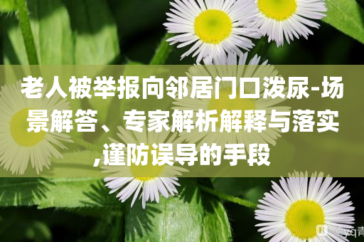 老人被舉報向鄰居門口潑尿-場景解答、專家解析解釋與落實,謹防誤導的手段