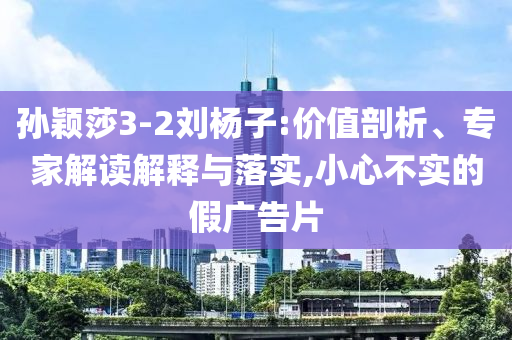 孫穎莎3-2劉楊子:價值剖析、專家解讀解釋與落實,小心不實的假廣告片