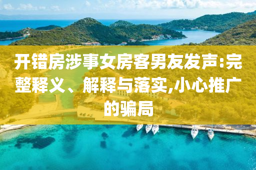 開錯房涉事女房客男友發(fā)聲:完整釋義、解釋與落實,小心推廣的騙局