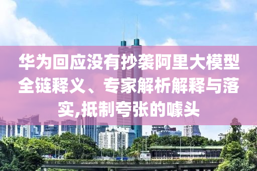 華為回應沒有抄襲阿里大模型全鏈釋義、專家解析解釋與落實,抵制夸張的噱頭