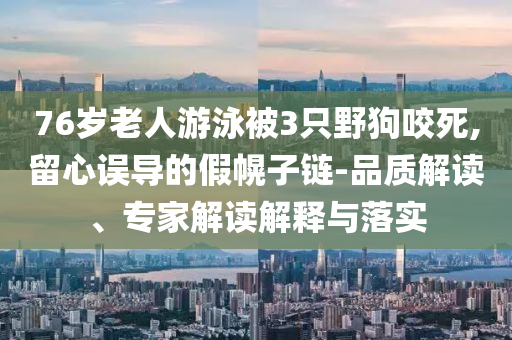 76歲老人游泳被3只野狗咬死,留心誤導(dǎo)的假幌子鏈-品質(zhì)解讀、專家解讀解釋與落實(shí)